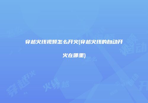 穿越火线视频怎么开火(穿越火线的自动开火在哪里)