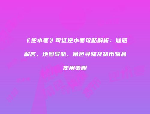 《逆水寒》司徒逆水寒攻略解析：谜题解答、地图导航、角色寻踪及货币物品使用策略