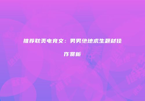 推荐耽美电竞文：男男绝地求生题材佳作赏析