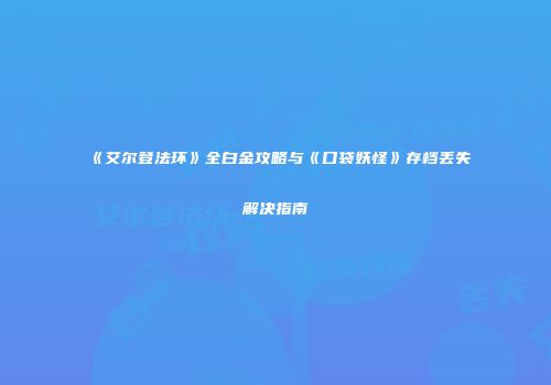 《艾尔登法环》全白金攻略与《口袋妖怪》存档丢失解决指南