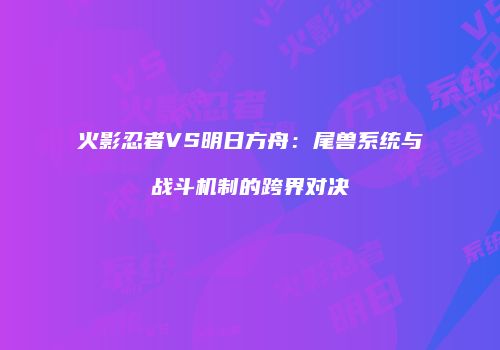 火影忍者VS明日方舟：尾兽系统与战斗机制的跨界对决
