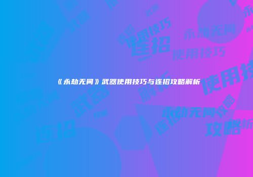 《永劫无间》武器使用技巧与连招攻略解析