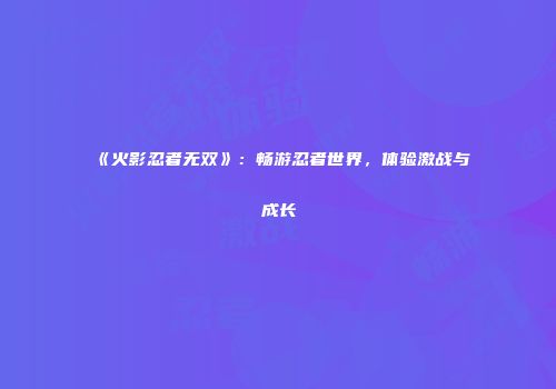 《火影忍者无双》：畅游忍者世界，体验激战与成长