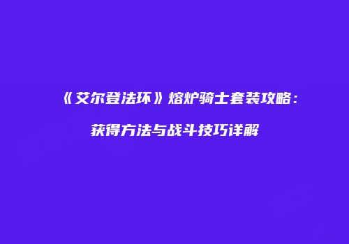 《艾尔登法环》熔炉骑士套装攻略：获得方法与战斗技巧详解