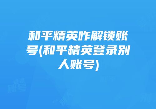 和平精英咋解锁账号(和平精英登录别人账号)