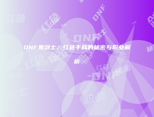 DNF鬼剑士：红色手臂的秘密与职业解析
