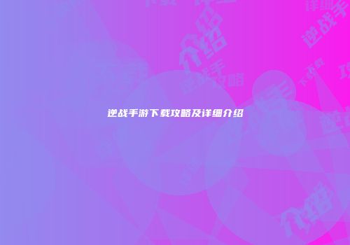 逆战手游下载攻略及详细介绍