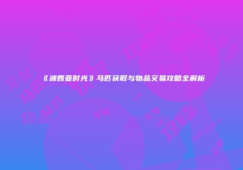 《波西亚时光》马匹获取与物品交易攻略全解析
