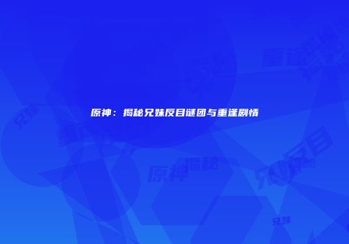 原神：揭秘兄妹反目谜团与重逢剧情