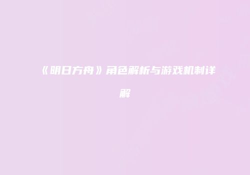 《明日方舟》角色解析与游戏机制详解