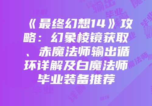 《最终幻想14》攻略：幻象棱镜获取、赤魔法师输出循环详解及白魔法师毕业装备推荐