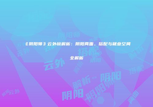 《阴阳师》云外镜解析：阴阳两面、搭配与就业空间全解析