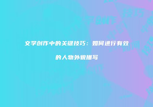 文学创作中的关键技巧：如何进行有效的人物外貌描写