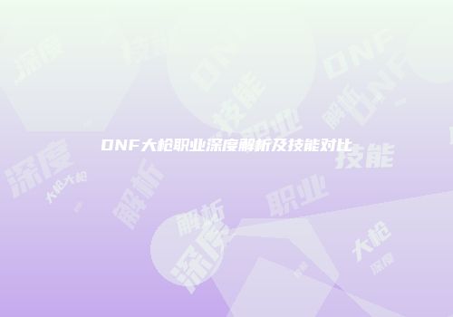 DNF大枪职业深度解析及技能对比