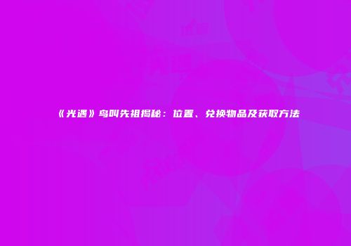 《光遇》鸟叫先祖揭秘：位置、兑换物品及获取方法