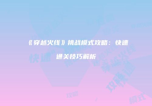 《穿越火线》挑战模式攻略：快速通关技巧解析