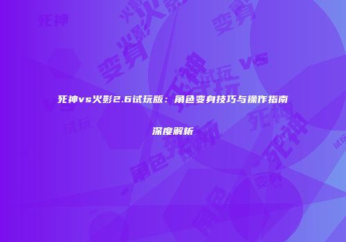 死神vs火影2.6试玩版：角色变身技巧与操作指南深度解析