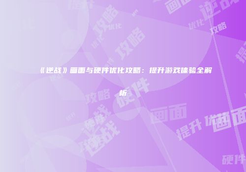 《逆战》画面与硬件优化攻略：提升游戏体验全解析