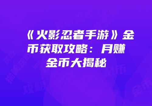 《火影忍者手游》金币获取攻略：月赚金币大揭秘