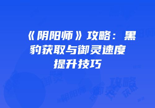 《阴阳师》攻略：黑豹获取与御灵速度提升技巧