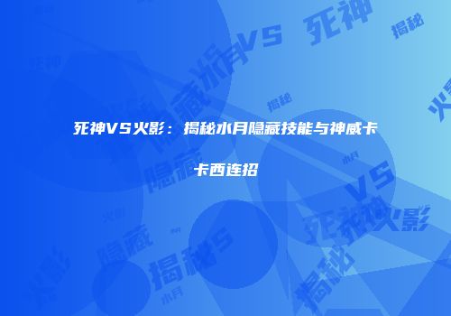 死神VS火影：揭秘水月隐藏技能与神威卡卡西连招