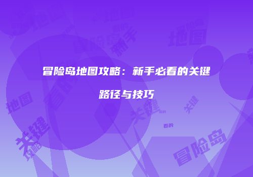 冒险岛地图攻略：新手必看的关键路径与技巧