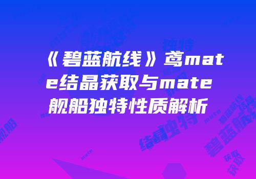 《碧蓝航线》鸢mate结晶获取与mate舰船独特性质解析