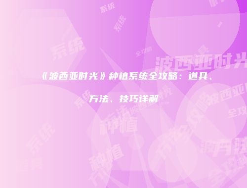 《波西亚时光》种植系统全攻略：道具、方法、技巧详解
