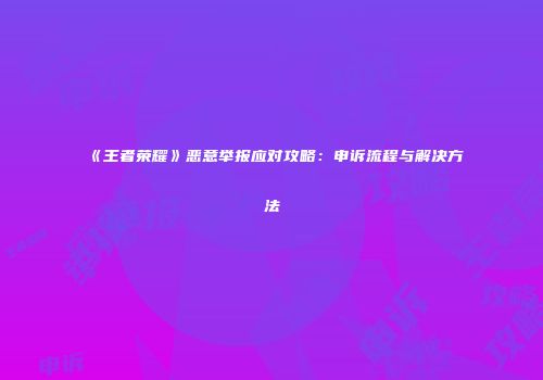 《王者荣耀》恶意举报应对攻略：申诉流程与解决方法
