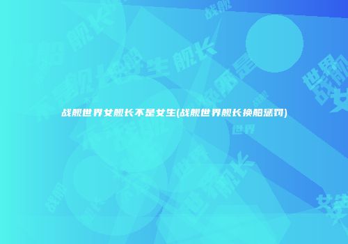 战舰世界女舰长不是女生(战舰世界舰长换船惩罚)
