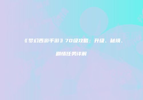 《梦幻西游手游》70级攻略：升级、秘境、剧情任务详解