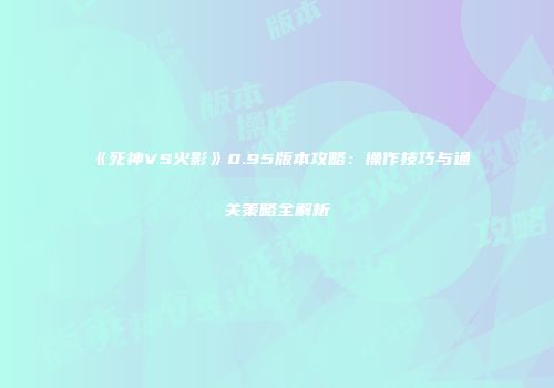 《死神VS火影》0.95版本攻略：操作技巧与通关策略全解析
