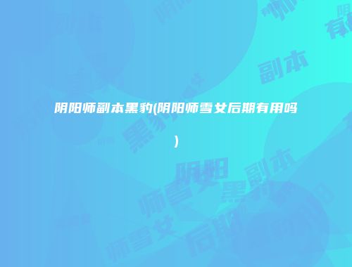 阴阳师副本黑豹(阴阳师雪女后期有用吗)