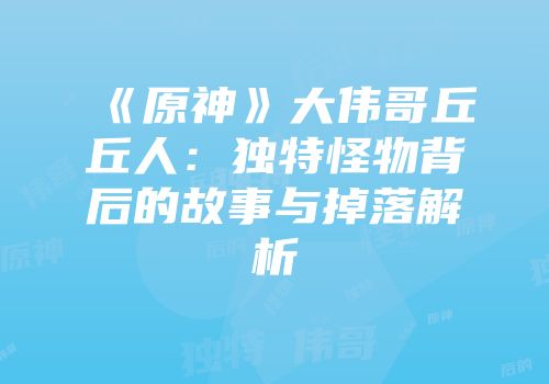 《原神》大伟哥丘丘人：独特怪物背后的故事与掉落解析
