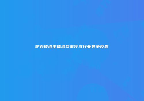 炉石传说主播退网事件与行业竞争反思