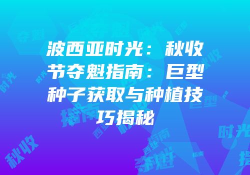 波西亚时光：秋收节夺魁指南：巨型种子获取与种植技巧揭秘