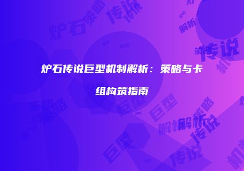 炉石传说巨型机制解析：策略与卡组构筑指南