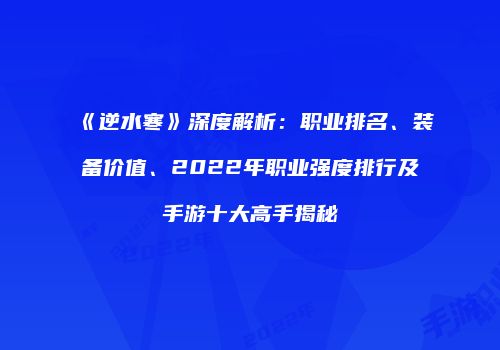 《逆水寒》深度解析：职业排名、装备价值、2022年职业强度排行及手游十大高手揭秘