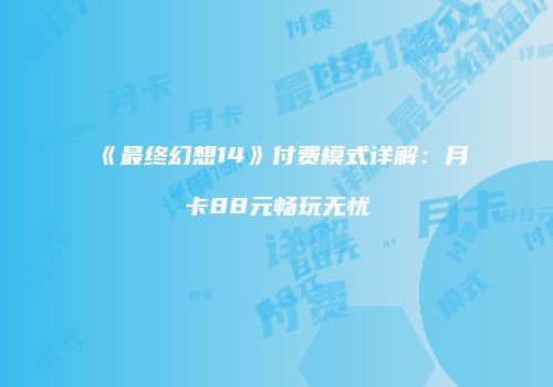 《最终幻想14》付费模式详解：月卡88元畅玩无忧