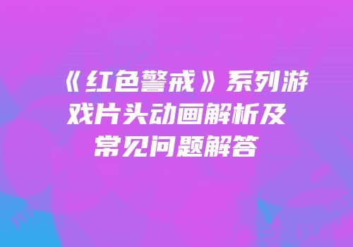 《红色警戒》系列游戏片头动画解析及常见问题解答