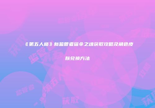 《第五人格》新监管者宿伞之魂获取攻略及角色皮肤兑换方法