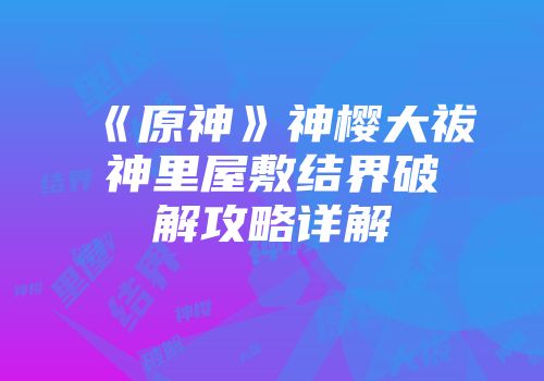 《原神》神樱大祓神里屋敷结界破解攻略详解