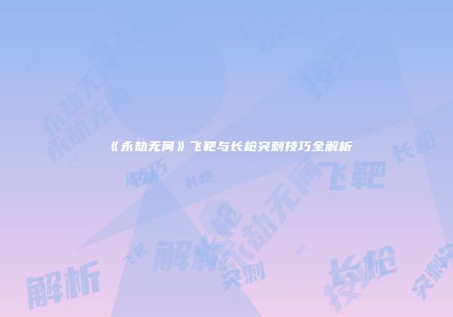 《永劫无间》飞靶与长枪突刺技巧全解析