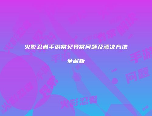 火影忍者手游常见异常问题及解决方法全解析