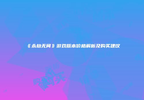 《永劫无间》游戏版本价格解析及购买建议