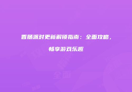 香肠派对更新解锁指南：全面攻略，畅享游戏乐趣