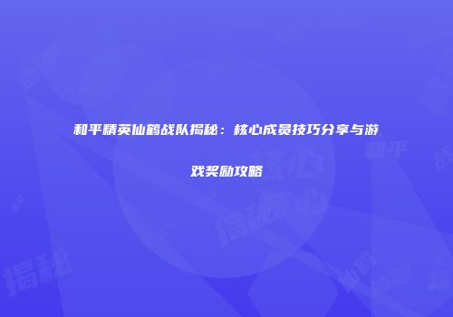和平精英仙鹤战队揭秘：核心成员技巧分享与游戏奖励攻略