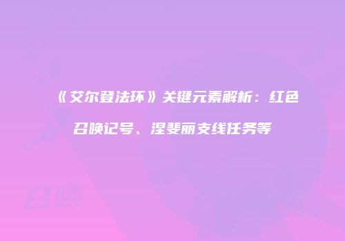 《艾尔登法环》关键元素解析：红色召唤记号、涅斐丽支线任务等