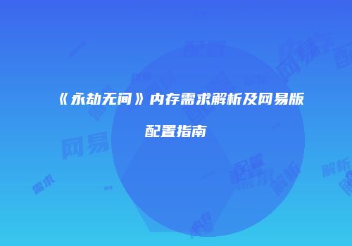 《永劫无间》内存需求解析及网易版配置指南