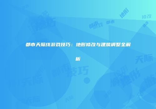 都市天际线游戏技巧：地形修改与建筑调整全解析